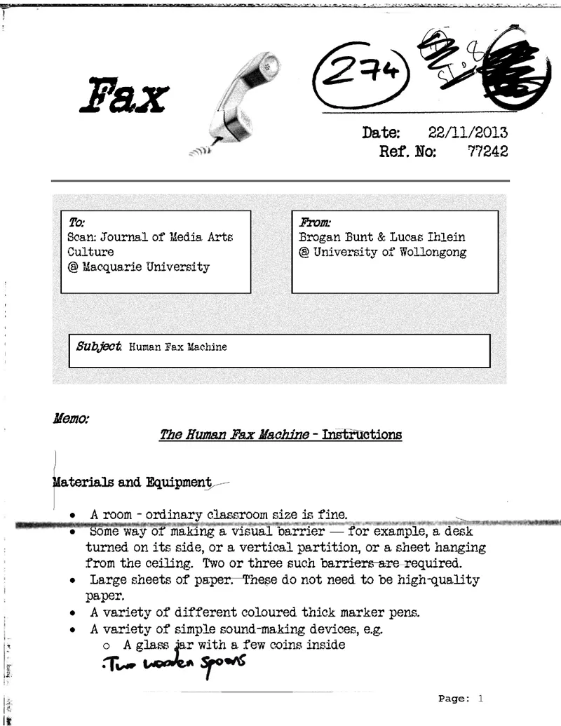 Scan d'un formulaire de fax dactylographi&eacute;. En t&ecirc;te, le mot &laquo; Fax &raquo; et un combin&eacute; t&eacute;l&eacute;phonique dessin&eacute;, puis la date du 22 novembre 2013 et un num&eacute;ro de r&eacute;f&eacute;rence. Deux cases : destinataire, Scan: Journal of Media Arts Culture, &agrave; l'universit&eacute; Macquarie ; exp&eacute;diteur, Brogan Bunt et Lucas Ihlein, &agrave; l'universit&eacute; de Wollongong. Objet : Human Fax Machine. Suit un titre soulign&eacute;, &laquo; The Human Fax Machine - Instructions &raquo;, et une liste de mat&eacute;riel : une salle de classe ordinaire, de quoi dresser deux ou trois cloisons visuelles, un bureau couch&eacute; sur le flanc, une cloison verticale ou un drap suspendu au plafond, de grandes feuilles de papier de qualit&eacute; indiff&eacute;rente, des marqueurs &eacute;pais de couleurs vari&eacute;es, des objets sonores simples dont un bocal en verre contenant quelques pi&egrave;ces. Une main a ajout&eacute; au stylo : deux cuill&egrave;res en bois. Une bavure noire traverse la page, laiss&eacute;e par la transmission. En bas &agrave; droite, &laquo; Page: 1 &raquo;.